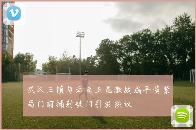 武汉三镇与云南玉昆激战成平黄紫昌门前捅射破门引发热议