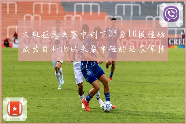 文班在总决赛中创下25分10板佳绩成为自科比以来最年轻的记录保持者