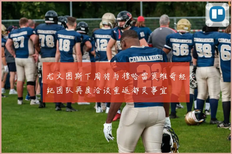 尤文图斯下周将与穆哈雷莫维奇经纪团队再度洽谈重返都灵事宜