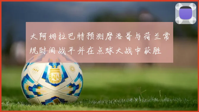 大阿姆拉巴特预测摩洛哥与荷兰常规时间战平并在点球大战中获胜