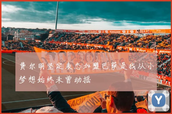 费尔明坚定表态加盟巴萨是我从小梦想始终未曾动摇