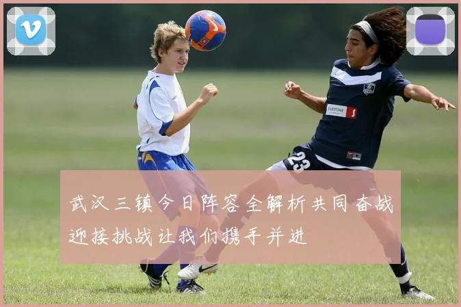武汉三镇今日阵容全解析共同奋战迎接挑战让我们携手并进