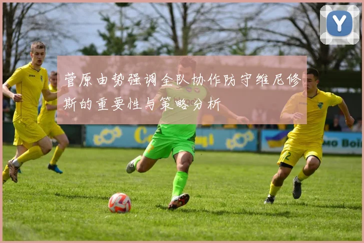 菅原由势强调全队协作防守维尼修斯的重要性与策略分析