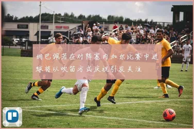 姆巴佩若在对阵塞内加尔比赛中进球将以吹笛方式庆祝引发关注