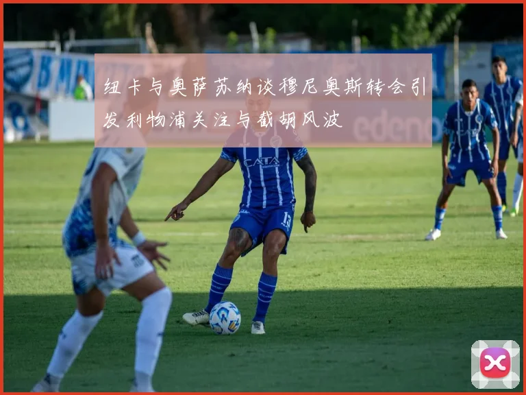 纽卡与奥萨苏纳谈穆尼奥斯转会引发利物浦关注与截胡风波