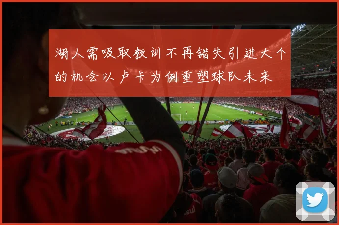 湖人需吸取教训不再错失引进大个的机会以卢卡为例重塑球队未来