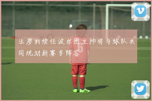 法廖利续任波尔图主帅将与球队共同规划新赛季阵容