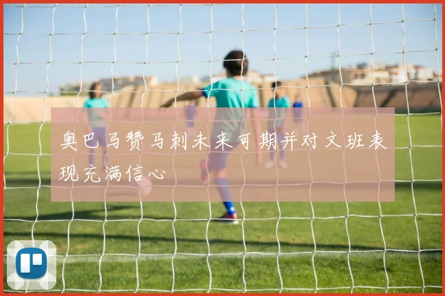 奥巴马赞马刺未来可期并对文班表现充满信心