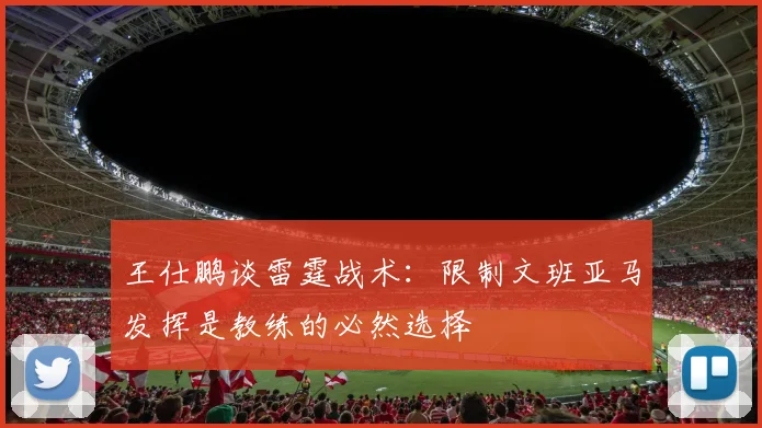王仕鹏谈雷霆战术：限制文班亚马发挥是教练的必然选择