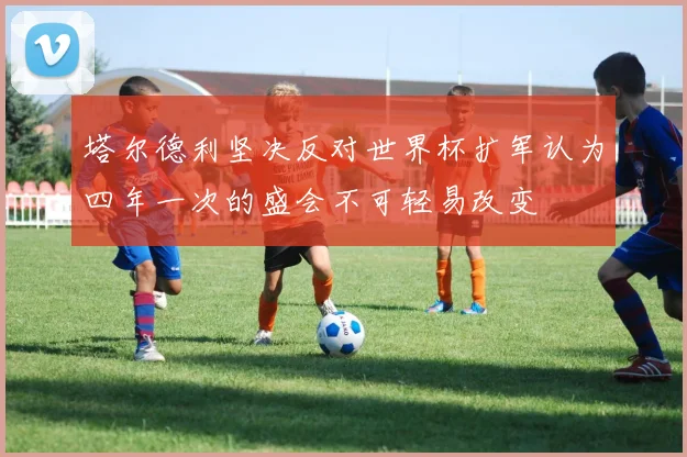 塔尔德利坚决反对世界杯扩军认为四年一次的盛会不可轻易改变